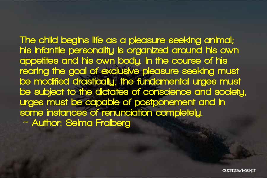 Selma Fraiberg Quotes: The Child Begins Life As A Pleasure-seeking Animal; His Infantile Personality Is Organized Around His Own Appetites And His Own