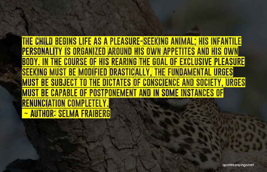 Selma Fraiberg Quotes: The Child Begins Life As A Pleasure-seeking Animal; His Infantile Personality Is Organized Around His Own Appetites And His Own