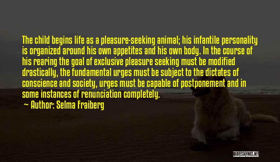 Selma Fraiberg Quotes: The Child Begins Life As A Pleasure-seeking Animal; His Infantile Personality Is Organized Around His Own Appetites And His Own