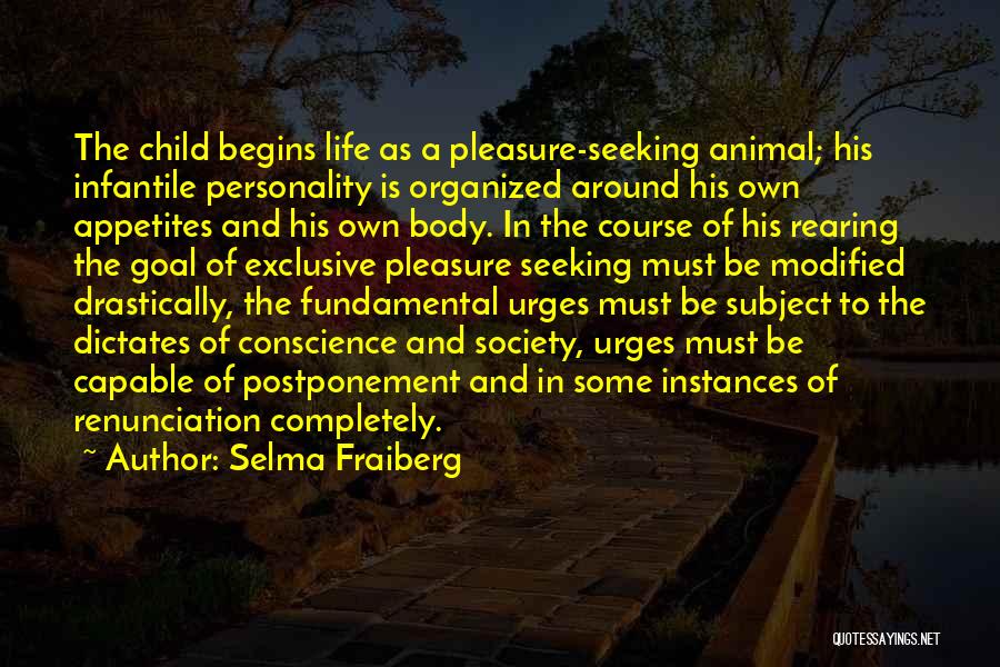 Selma Fraiberg Quotes: The Child Begins Life As A Pleasure-seeking Animal; His Infantile Personality Is Organized Around His Own Appetites And His Own