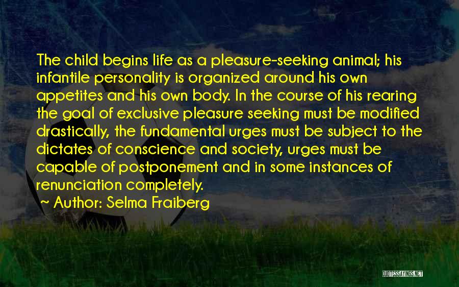 Selma Fraiberg Quotes: The Child Begins Life As A Pleasure-seeking Animal; His Infantile Personality Is Organized Around His Own Appetites And His Own