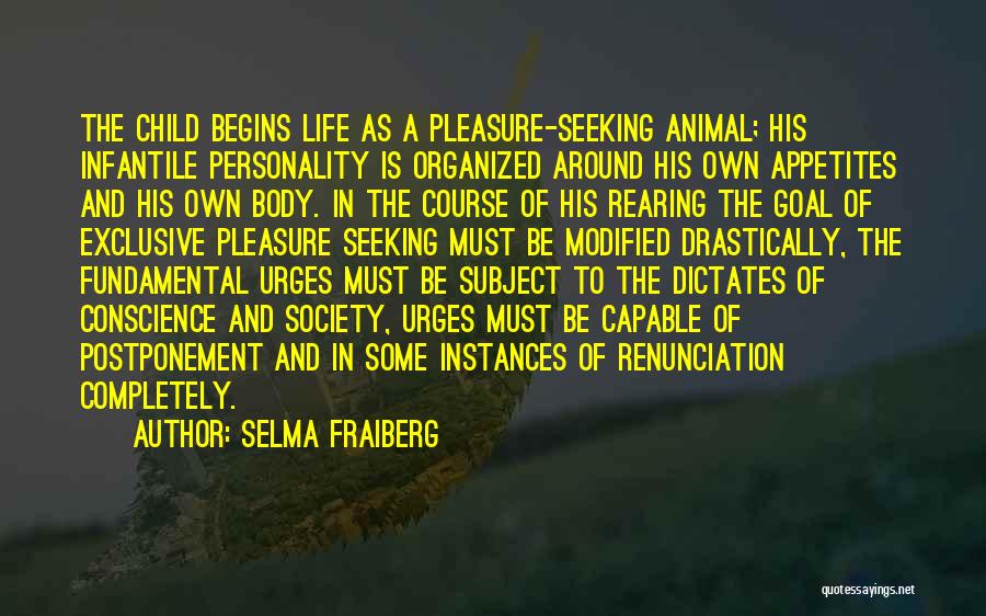 Selma Fraiberg Quotes: The Child Begins Life As A Pleasure-seeking Animal; His Infantile Personality Is Organized Around His Own Appetites And His Own