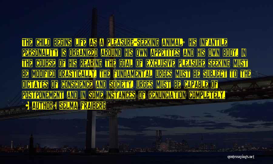 Selma Fraiberg Quotes: The Child Begins Life As A Pleasure-seeking Animal; His Infantile Personality Is Organized Around His Own Appetites And His Own