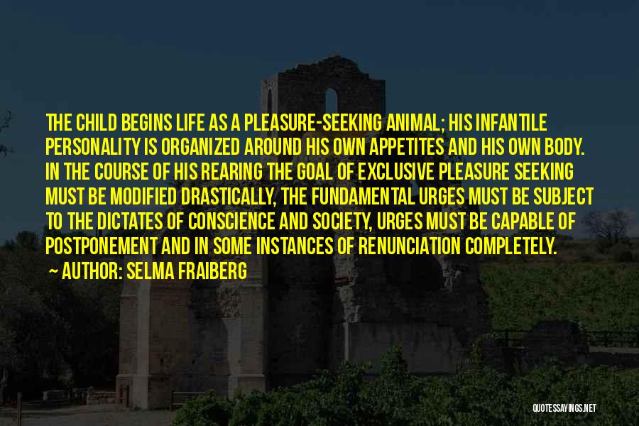 Selma Fraiberg Quotes: The Child Begins Life As A Pleasure-seeking Animal; His Infantile Personality Is Organized Around His Own Appetites And His Own