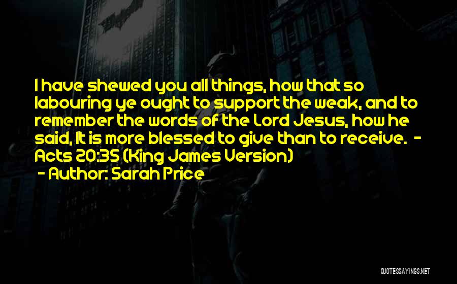 Sarah Price Quotes: I Have Shewed You All Things, How That So Labouring Ye Ought To Support The Weak, And To Remember The
