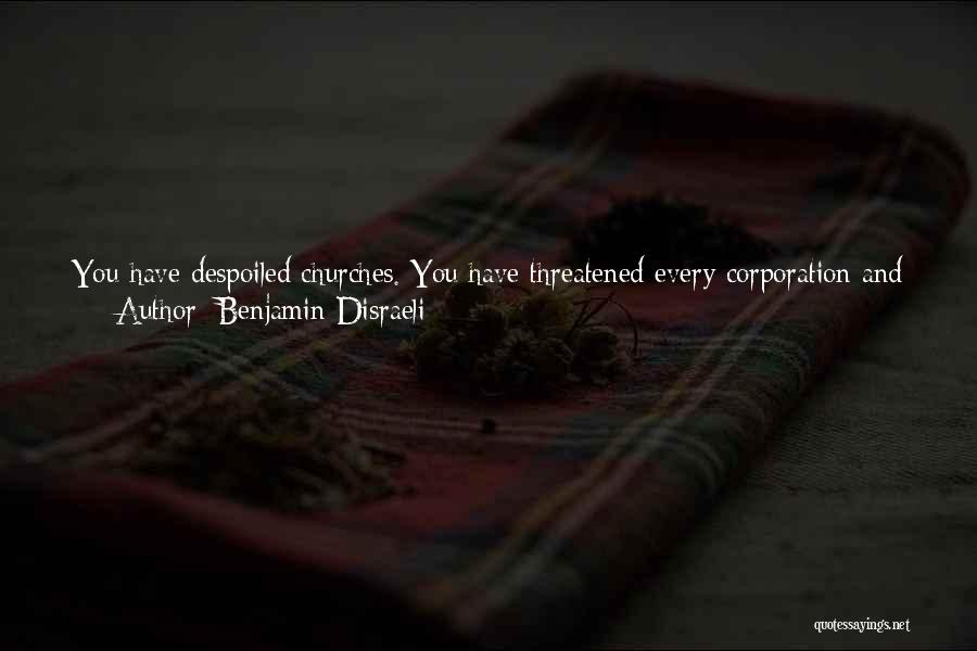 Benjamin Disraeli Quotes: You Have Despoiled Churches. You Have Threatened Every Corporation And Endowment In The Country. You Have Examined Into Everybodys Affairs.
