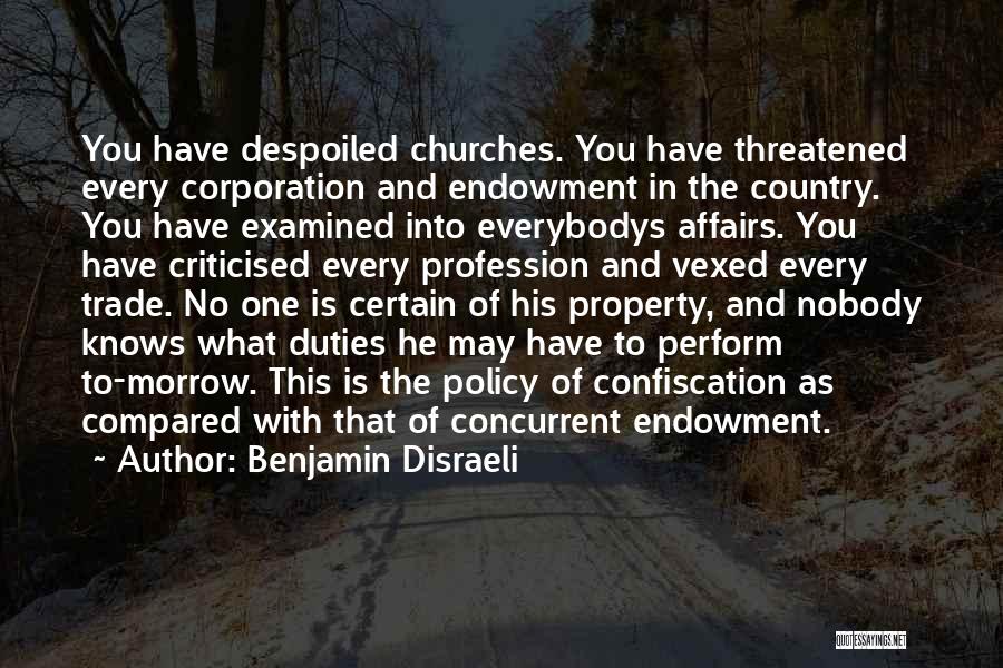 Benjamin Disraeli Quotes: You Have Despoiled Churches. You Have Threatened Every Corporation And Endowment In The Country. You Have Examined Into Everybodys Affairs.