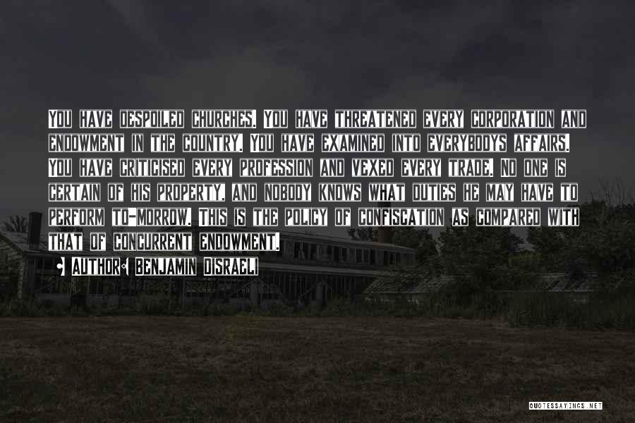 Benjamin Disraeli Quotes: You Have Despoiled Churches. You Have Threatened Every Corporation And Endowment In The Country. You Have Examined Into Everybodys Affairs.