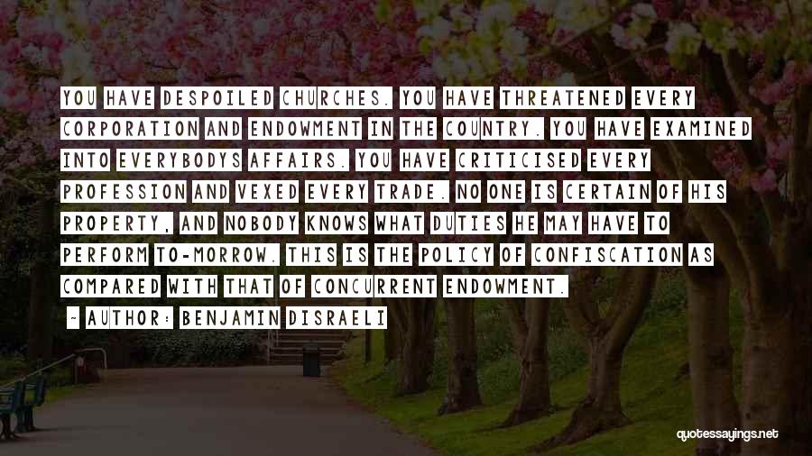 Benjamin Disraeli Quotes: You Have Despoiled Churches. You Have Threatened Every Corporation And Endowment In The Country. You Have Examined Into Everybodys Affairs.