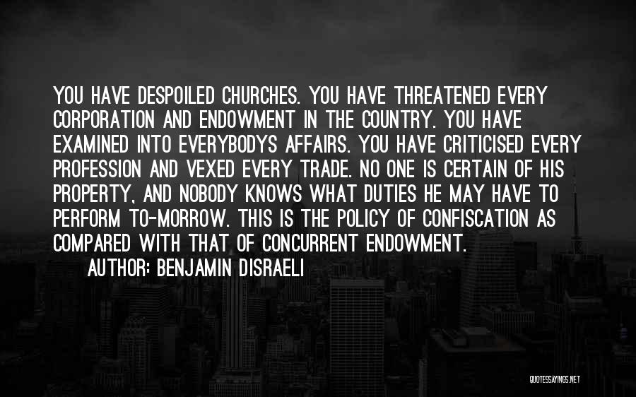 Benjamin Disraeli Quotes: You Have Despoiled Churches. You Have Threatened Every Corporation And Endowment In The Country. You Have Examined Into Everybodys Affairs.