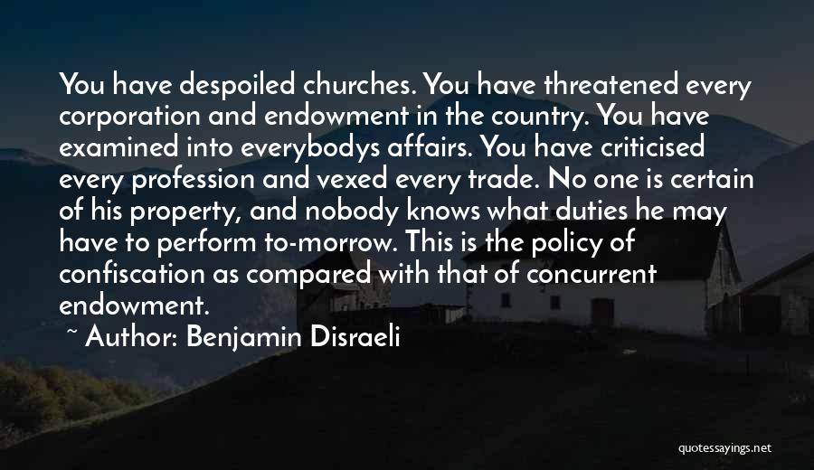 Benjamin Disraeli Quotes: You Have Despoiled Churches. You Have Threatened Every Corporation And Endowment In The Country. You Have Examined Into Everybodys Affairs.