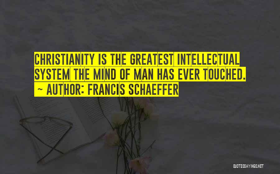 Francis Schaeffer Quotes: Christianity Is The Greatest Intellectual System The Mind Of Man Has Ever Touched.