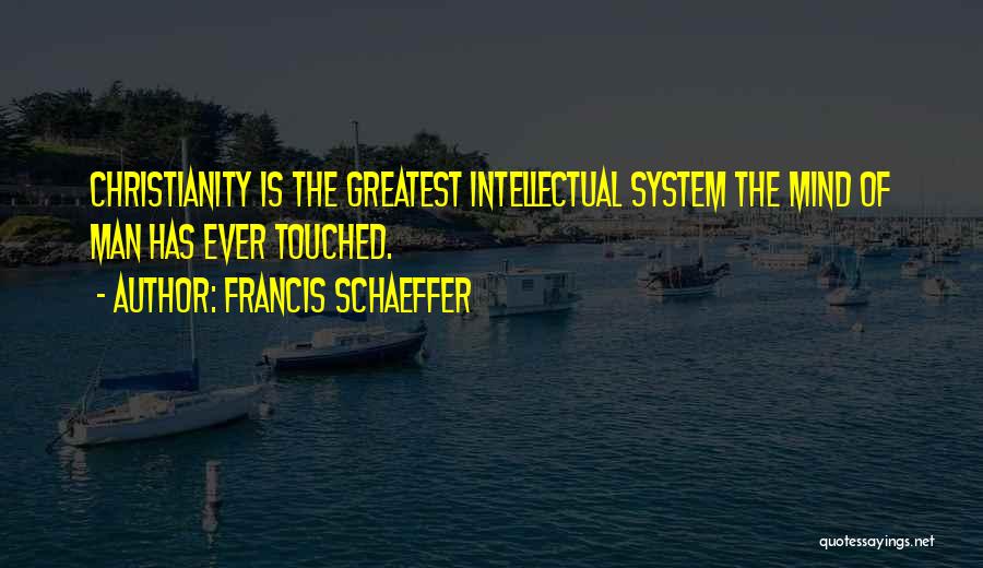 Francis Schaeffer Quotes: Christianity Is The Greatest Intellectual System The Mind Of Man Has Ever Touched.