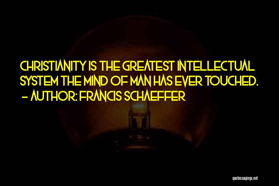 Francis Schaeffer Quotes: Christianity Is The Greatest Intellectual System The Mind Of Man Has Ever Touched.