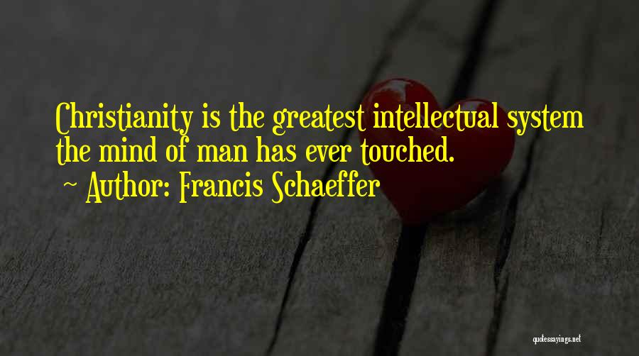 Francis Schaeffer Quotes: Christianity Is The Greatest Intellectual System The Mind Of Man Has Ever Touched.