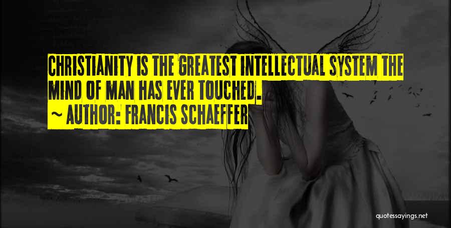 Francis Schaeffer Quotes: Christianity Is The Greatest Intellectual System The Mind Of Man Has Ever Touched.