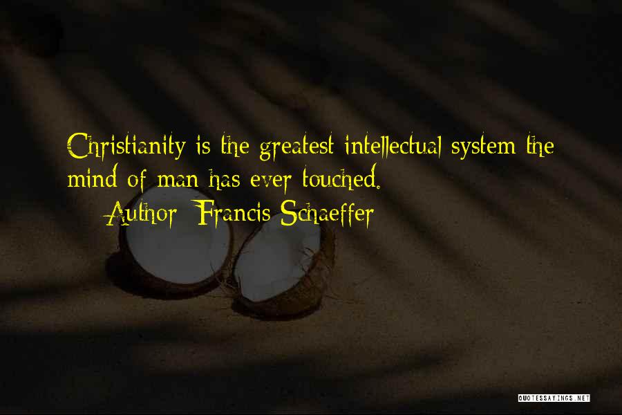 Francis Schaeffer Quotes: Christianity Is The Greatest Intellectual System The Mind Of Man Has Ever Touched.