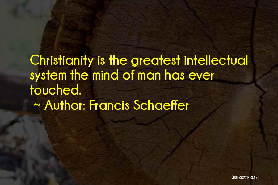 Francis Schaeffer Quotes: Christianity Is The Greatest Intellectual System The Mind Of Man Has Ever Touched.