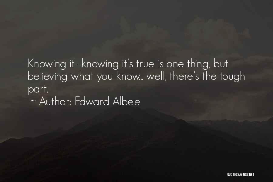 Edward Albee Quotes: Knowing It--knowing It's True Is One Thing, But Believing What You Know... Well, There's The Tough Part.