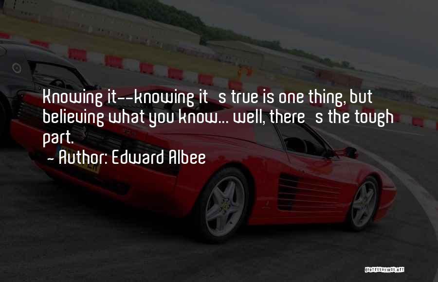 Edward Albee Quotes: Knowing It--knowing It's True Is One Thing, But Believing What You Know... Well, There's The Tough Part.