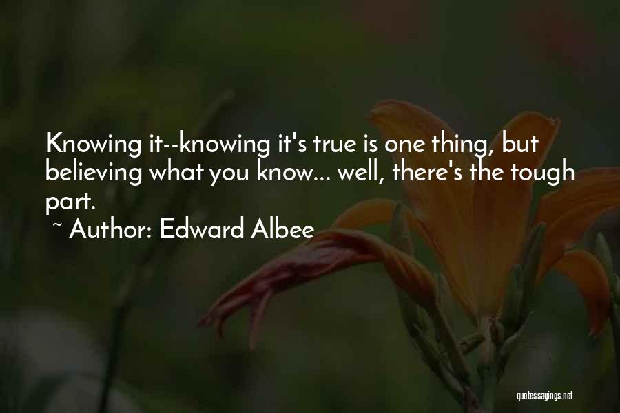 Edward Albee Quotes: Knowing It--knowing It's True Is One Thing, But Believing What You Know... Well, There's The Tough Part.