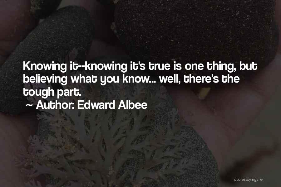 Edward Albee Quotes: Knowing It--knowing It's True Is One Thing, But Believing What You Know... Well, There's The Tough Part.