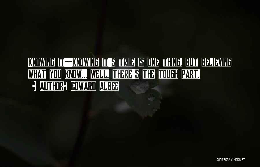 Edward Albee Quotes: Knowing It--knowing It's True Is One Thing, But Believing What You Know... Well, There's The Tough Part.