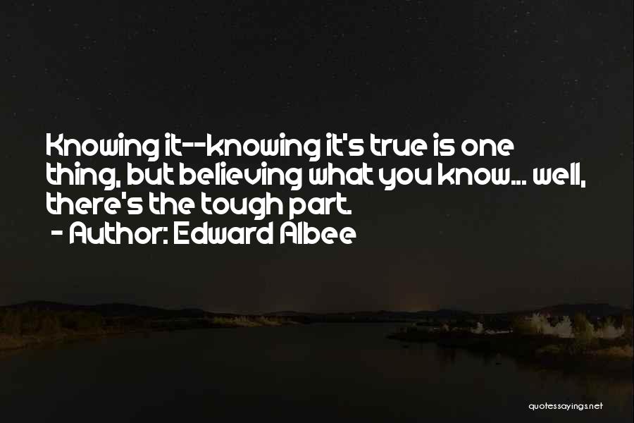Edward Albee Quotes: Knowing It--knowing It's True Is One Thing, But Believing What You Know... Well, There's The Tough Part.