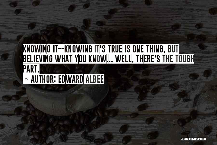 Edward Albee Quotes: Knowing It--knowing It's True Is One Thing, But Believing What You Know... Well, There's The Tough Part.