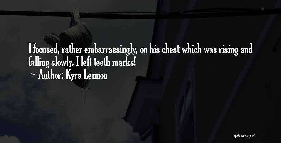 Kyra Lennon Quotes: I Focused, Rather Embarrassingly, On His Chest Which Was Rising And Falling Slowly. I Left Teeth Marks!