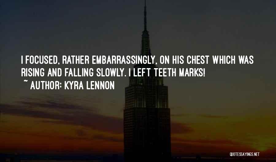 Kyra Lennon Quotes: I Focused, Rather Embarrassingly, On His Chest Which Was Rising And Falling Slowly. I Left Teeth Marks!