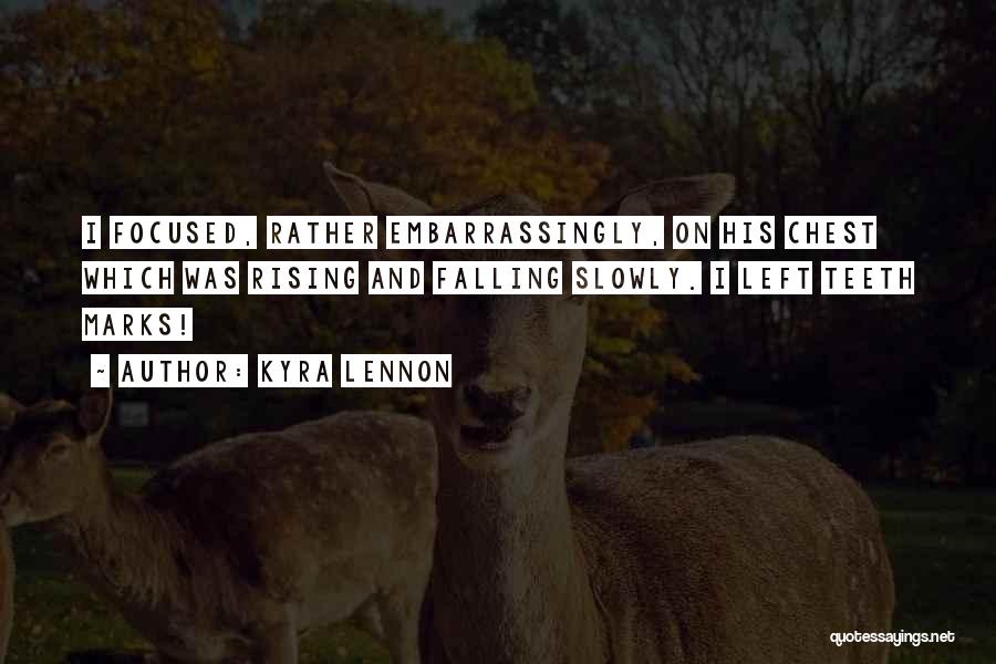 Kyra Lennon Quotes: I Focused, Rather Embarrassingly, On His Chest Which Was Rising And Falling Slowly. I Left Teeth Marks!