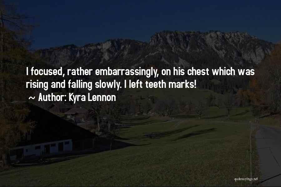 Kyra Lennon Quotes: I Focused, Rather Embarrassingly, On His Chest Which Was Rising And Falling Slowly. I Left Teeth Marks!