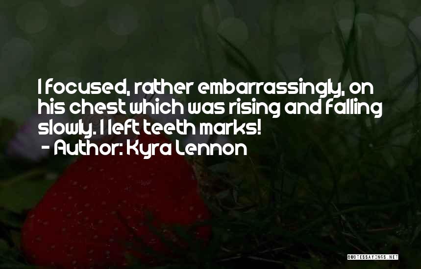 Kyra Lennon Quotes: I Focused, Rather Embarrassingly, On His Chest Which Was Rising And Falling Slowly. I Left Teeth Marks!