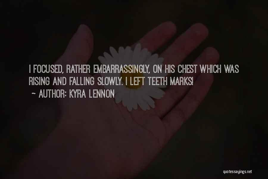 Kyra Lennon Quotes: I Focused, Rather Embarrassingly, On His Chest Which Was Rising And Falling Slowly. I Left Teeth Marks!