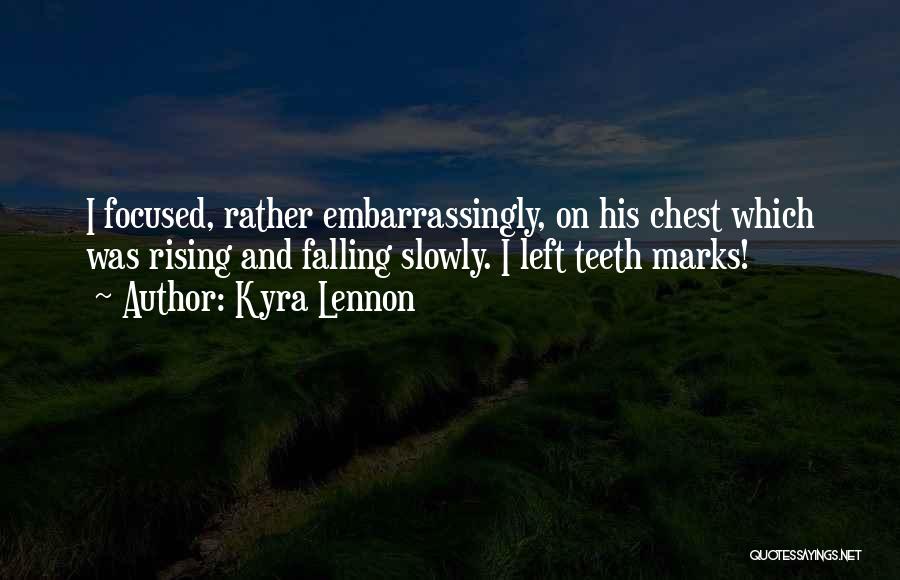 Kyra Lennon Quotes: I Focused, Rather Embarrassingly, On His Chest Which Was Rising And Falling Slowly. I Left Teeth Marks!