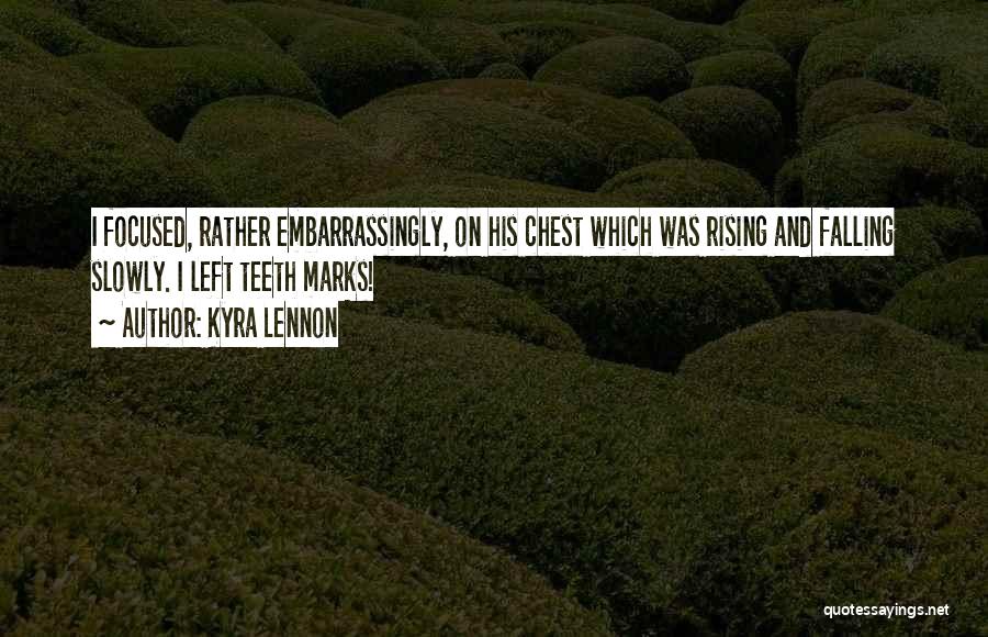 Kyra Lennon Quotes: I Focused, Rather Embarrassingly, On His Chest Which Was Rising And Falling Slowly. I Left Teeth Marks!