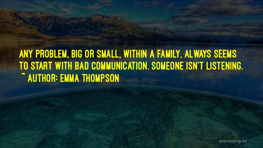 Emma Thompson Quotes: Any Problem, Big Or Small, Within A Family, Always Seems To Start With Bad Communication. Someone Isn't Listening.