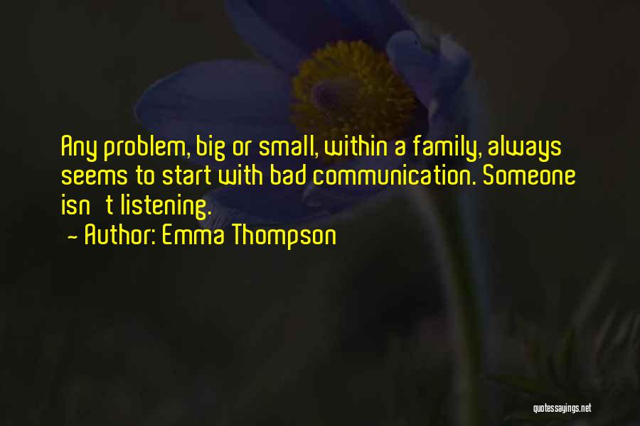 Emma Thompson Quotes: Any Problem, Big Or Small, Within A Family, Always Seems To Start With Bad Communication. Someone Isn't Listening.