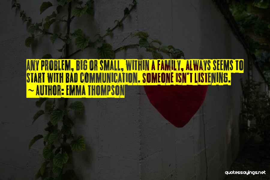 Emma Thompson Quotes: Any Problem, Big Or Small, Within A Family, Always Seems To Start With Bad Communication. Someone Isn't Listening.