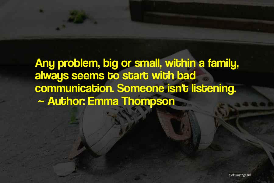 Emma Thompson Quotes: Any Problem, Big Or Small, Within A Family, Always Seems To Start With Bad Communication. Someone Isn't Listening.