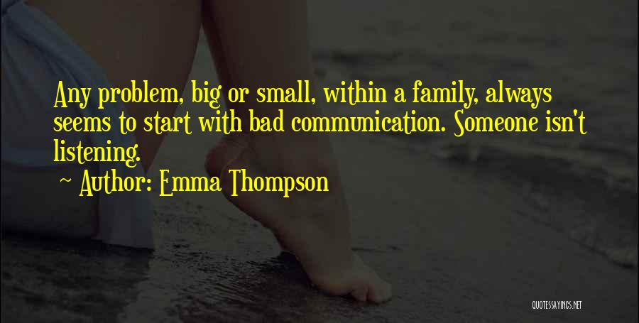 Emma Thompson Quotes: Any Problem, Big Or Small, Within A Family, Always Seems To Start With Bad Communication. Someone Isn't Listening.
