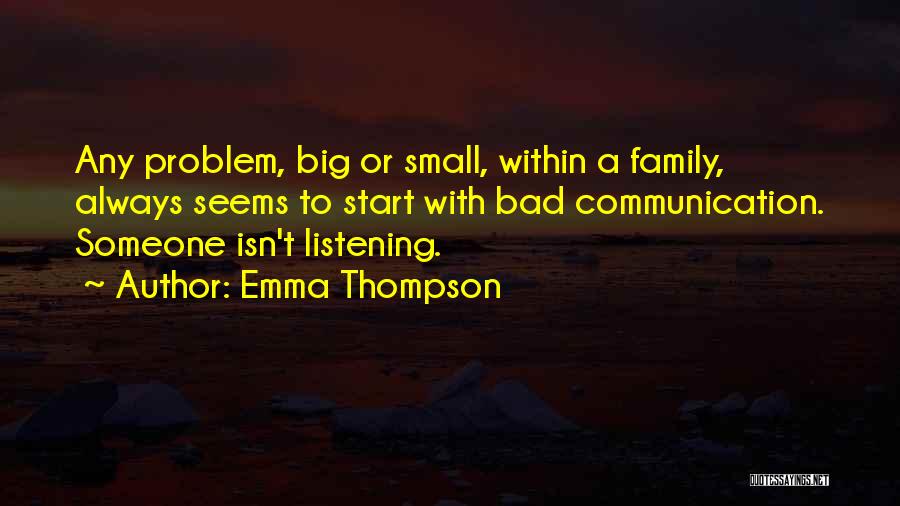 Emma Thompson Quotes: Any Problem, Big Or Small, Within A Family, Always Seems To Start With Bad Communication. Someone Isn't Listening.