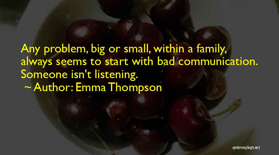 Emma Thompson Quotes: Any Problem, Big Or Small, Within A Family, Always Seems To Start With Bad Communication. Someone Isn't Listening.