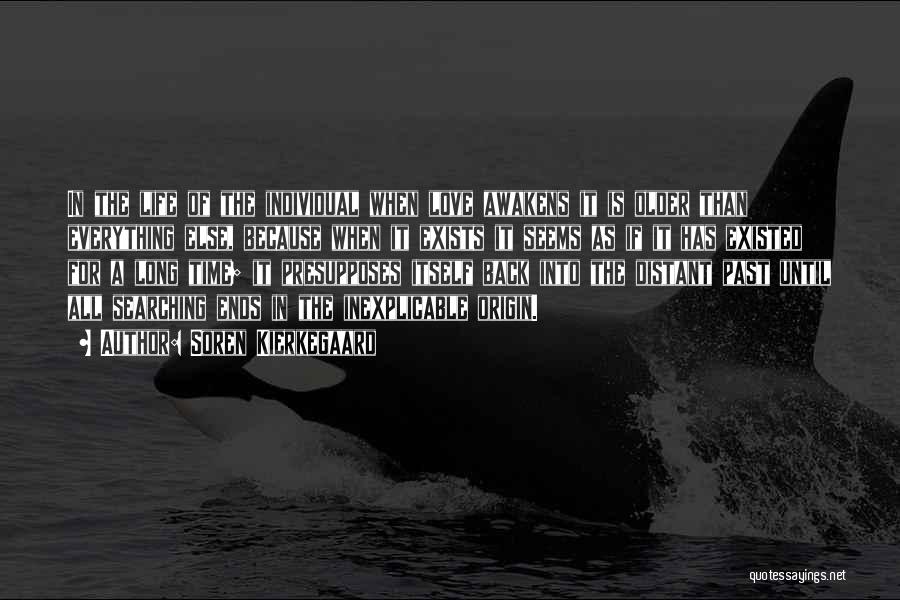 Soren Kierkegaard Quotes: In The Life Of The Individual When Love Awakens It Is Older Than Everything Else, Because When It Exists It