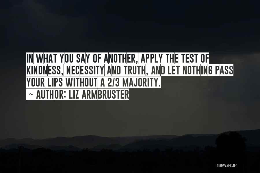 Liz Armbruster Quotes: In What You Say Of Another, Apply The Test Of Kindness, Necessity And Truth, And Let Nothing Pass Your Lips