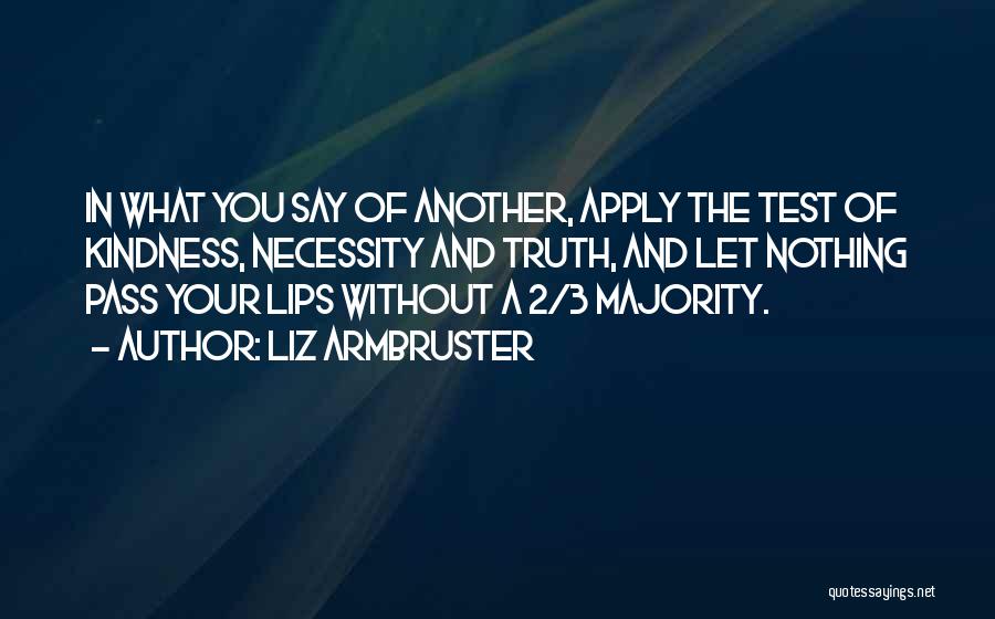 Liz Armbruster Quotes: In What You Say Of Another, Apply The Test Of Kindness, Necessity And Truth, And Let Nothing Pass Your Lips