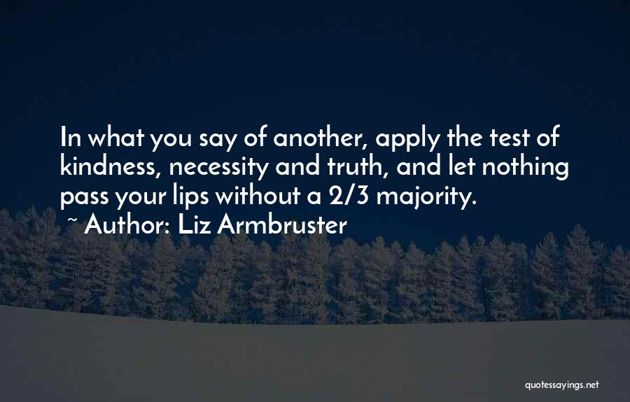 Liz Armbruster Quotes: In What You Say Of Another, Apply The Test Of Kindness, Necessity And Truth, And Let Nothing Pass Your Lips