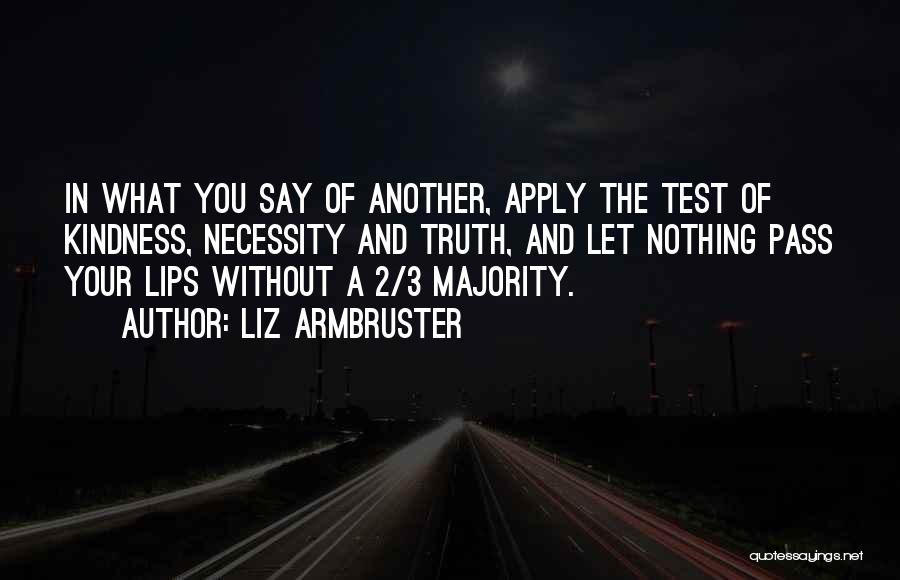Liz Armbruster Quotes: In What You Say Of Another, Apply The Test Of Kindness, Necessity And Truth, And Let Nothing Pass Your Lips