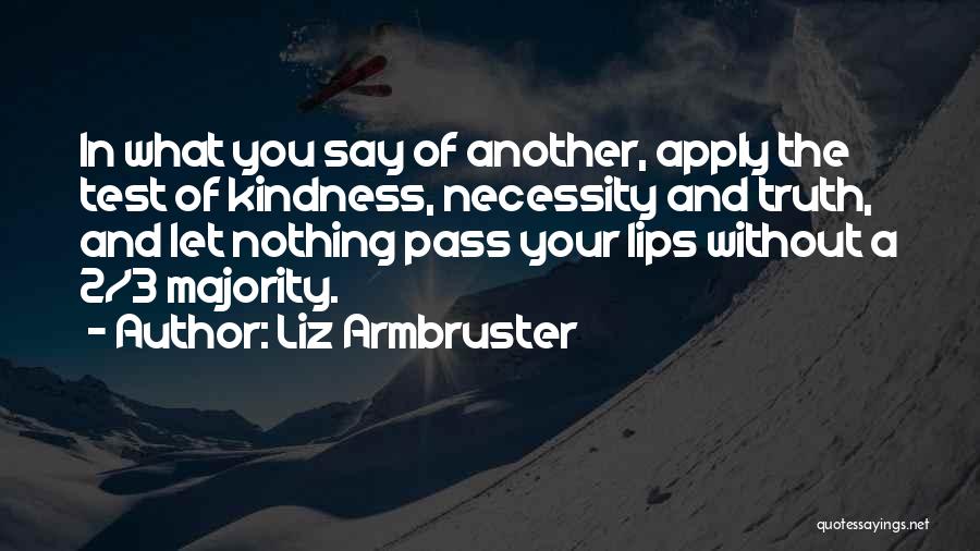 Liz Armbruster Quotes: In What You Say Of Another, Apply The Test Of Kindness, Necessity And Truth, And Let Nothing Pass Your Lips
